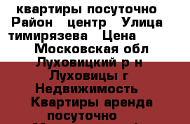  квартиры посуточно › Район ­ центр › Улица ­ тимирязева › Цена ­ 2 000 - Московская обл., Луховицкий р-н, Луховицы г. Недвижимость » Квартиры аренда посуточно   . Московская обл.